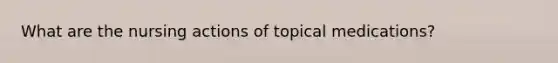 What are the nursing actions of topical medications?