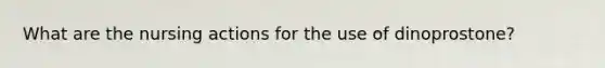 What are the nursing actions for the use of dinoprostone?