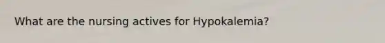 What are the nursing actives for Hypokalemia?