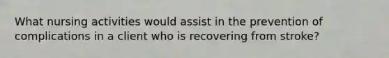 What nursing activities would assist in the prevention of complications in a client who is recovering from stroke?