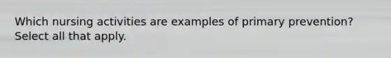 Which nursing activities are examples of primary prevention? Select all that apply.