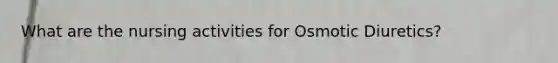 What are the nursing activities for Osmotic Diuretics?