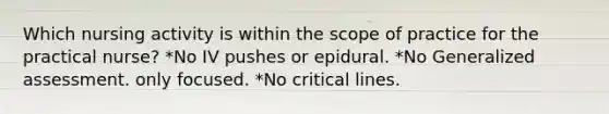 Which nursing activity is within the scope of practice for the practical nurse? *No IV pushes or epidural. *No Generalized assessment. only focused. *No critical lines.