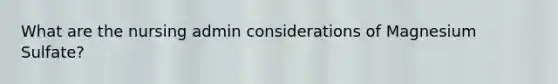 What are the nursing admin considerations of Magnesium Sulfate?
