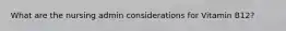 What are the nursing admin considerations for Vitamin B12?