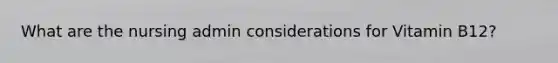 What are the nursing admin considerations for Vitamin B12?