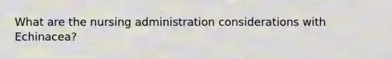 What are the nursing administration considerations with Echinacea?