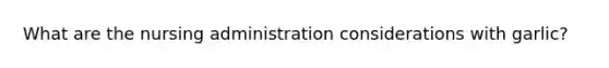 What are the nursing administration considerations with garlic?