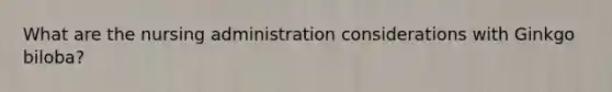 What are the nursing administration considerations with Ginkgo biloba?