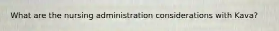 What are the nursing administration considerations with Kava?