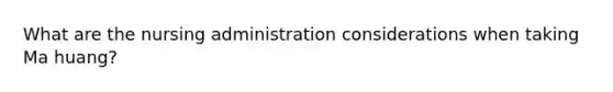 What are the nursing administration considerations when taking Ma huang?