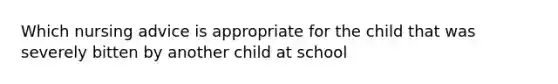 Which nursing advice is appropriate for the child that was severely bitten by another child at school