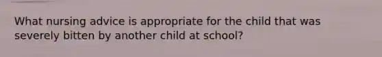 What nursing advice is appropriate for the child that was severely bitten by another child at school?