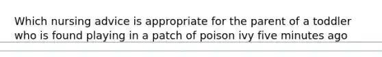 Which nursing advice is appropriate for the parent of a toddler who is found playing in a patch of poison ivy five minutes ago