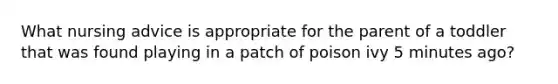 What nursing advice is appropriate for the parent of a toddler that was found playing in a patch of poison ivy 5 minutes ago?