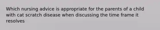 Which nursing advice is appropriate for the parents of a child with cat scratch disease when discussing the time frame it resolves