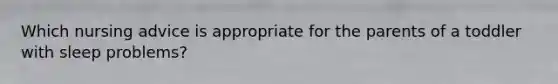 Which nursing advice is appropriate for the parents of a toddler with sleep problems?