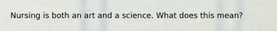 Nursing is both an art and a science. What does this mean?