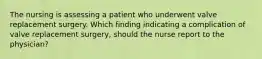 The nursing is assessing a patient who underwent valve replacement surgery. Which finding indicating a complication of valve replacement surgery, should the nurse report to the physician?