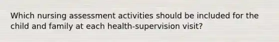 Which nursing assessment activities should be included for the child and family at each health-supervision visit?