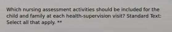 Which nursing assessment activities should be included for the child and family at each health-supervision visit? Standard Text: Select all that apply. **