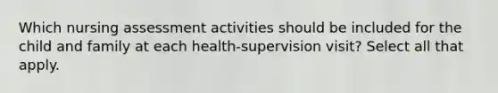 Which nursing assessment activities should be included for the child and family at each health-supervision visit? Select all that apply.