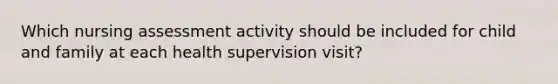 Which nursing assessment activity should be included for child and family at each health supervision visit?