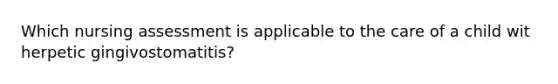 Which nursing assessment is applicable to the care of a child wit herpetic gingivostomatitis?