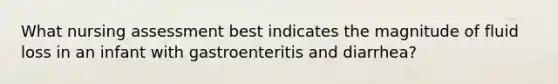 What nursing assessment best indicates the magnitude of fluid loss in an infant with gastroenteritis and diarrhea?