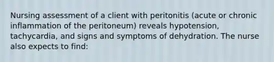 Nursing assessment of a client with peritonitis (acute or chronic inflammation of the peritoneum) reveals hypotension, tachycardia, and signs and symptoms of dehydration. The nurse also expects to find: