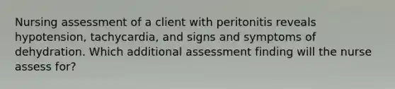 Nursing assessment of a client with peritonitis reveals hypotension, tachycardia, and signs and symptoms of dehydration. Which additional assessment finding will the nurse assess for?