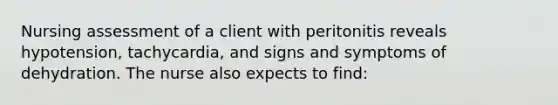 Nursing assessment of a client with peritonitis reveals hypotension, tachycardia, and signs and symptoms of dehydration. The nurse also expects to find: