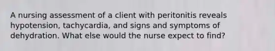 A nursing assessment of a client with peritonitis reveals hypotension, tachycardia, and signs and symptoms of dehydration. What else would the nurse expect to find?