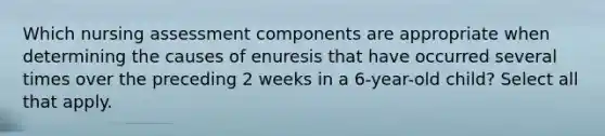 Which nursing assessment components are appropriate when determining the causes of enuresis that have occurred several times over the preceding 2 weeks in a 6-year-old child? Select all that apply.