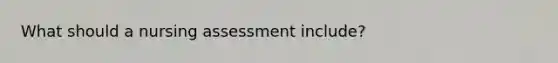 What should a nursing assessment include?