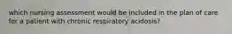 which nursing assessment would be included in the plan of care for a patient with chronic respiratory acidosis?