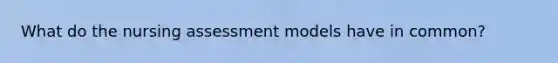 What do the nursing assessment models have in common?