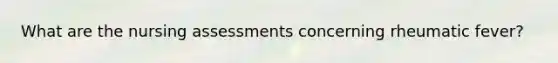 What are the nursing assessments concerning rheumatic fever?