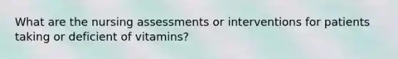 What are the nursing assessments or interventions for patients taking or deficient of vitamins?