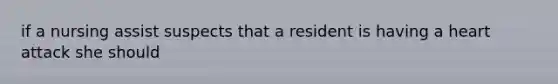 if a nursing assist suspects that a resident is having a heart attack she should