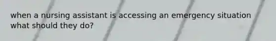 when a nursing assistant is accessing an emergency situation what should they do?