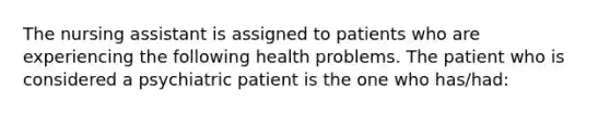 The nursing assistant is assigned to patients who are experiencing the following health problems. The patient who is considered a psychiatric patient is the one who has/had: