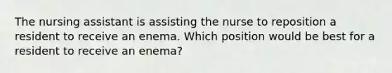 The nursing assistant is assisting the nurse to reposition a resident to receive an enema. Which position would be best for a resident to receive an enema?