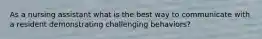 As a nursing assistant what is the best way to communicate with a resident demonstrating challenging behaviors?