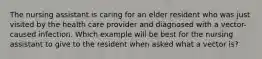 The nursing assistant is caring for an elder resident who was just visited by the health care provider and diagnosed with a vector-caused infection. Which example will be best for the nursing assistant to give to the resident when asked what a vector is?