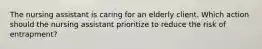 The nursing assistant is caring for an elderly client. Which action should the nursing assistant prioritize to reduce the risk of entrapment?