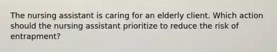 The nursing assistant is caring for an elderly client. Which action should the nursing assistant prioritize to reduce the risk of entrapment?