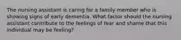 The nursing assistant is caring for a family member who is showing signs of early dementia. What factor should the nursing assistant contribute to the feelings of fear and shame that this individual may be feeling?