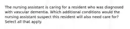 The nursing assistant is caring for a resident who was diagnosed with vascular dementia. Which additional conditions would the nursing assistant suspect this resident will also need care for? Select all that apply.