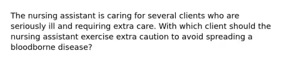 The nursing assistant is caring for several clients who are seriously ill and requiring extra care. With which client should the nursing assistant exercise extra caution to avoid spreading a bloodborne disease?